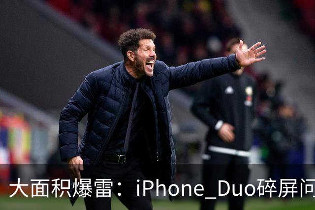 大面积爆雷：iPhone Duo碎屏问题愈演愈烈