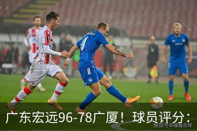 广东宏远96-78广厦！球员评分：3人满分，4人良好，2人不合格