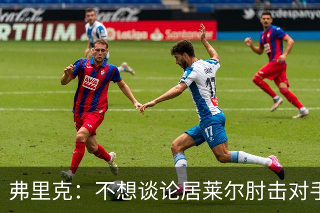 弗里克：不想谈论居莱尔肘击对手的事；拉菲尼亚明天能首发
