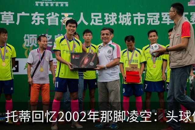 托蒂回忆2002年那脚凌空：头球停球后转身抽射死角