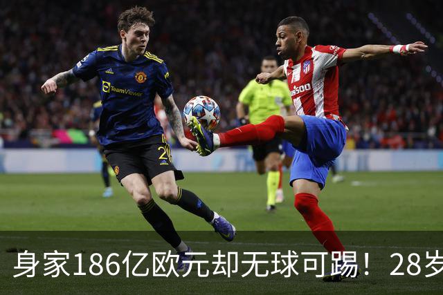 身家186亿欧元却无球可踢！28岁世界最富球员失业，C罗财富是他的18/1